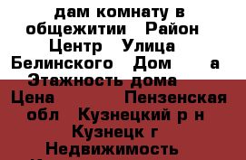 Cдам комнату в общежитии › Район ­ Центр › Улица ­ Белинского › Дом ­ 109а › Этажность дома ­ 9 › Цена ­ 4 200 - Пензенская обл., Кузнецкий р-н, Кузнецк г. Недвижимость » Квартиры аренда   